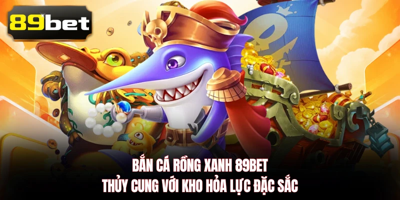 Bắn Cá Rồng Xanh 89BET - Thủy Cung Với Kho Hỏa Lực Đặc Sắc