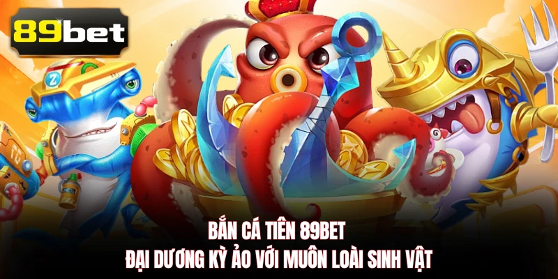Bắn Cá Tiên 89BET - Đại Dương Kỳ Ảo Với Muôn Loài Sinh Vật
