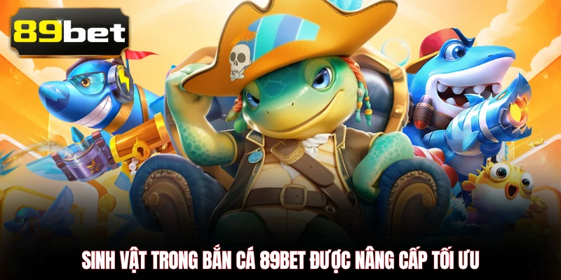 Sinh vật trong bắn cá 89BET được nâng cấp tối ưu 